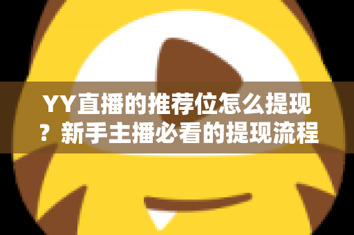 YY直播的推荐位怎么提现？新手主播必看的提现流程与注意事项全解析