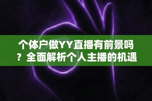 个体户做YY直播有前景吗?全面解析个人主播的机遇、挑战与变现路径 个体户做YY直播有前景吗?全面解析个人主播的机遇、挑战与变现路径