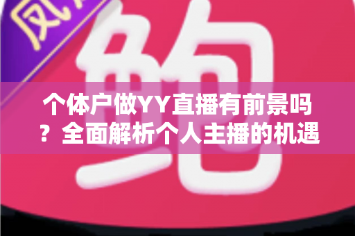 个体户做YY直播有前景吗?全面解析个人主播的机遇、挑战与变现路径 个体户做YY直播有前景吗?全面解析个人主播的机遇、挑战与变现路径