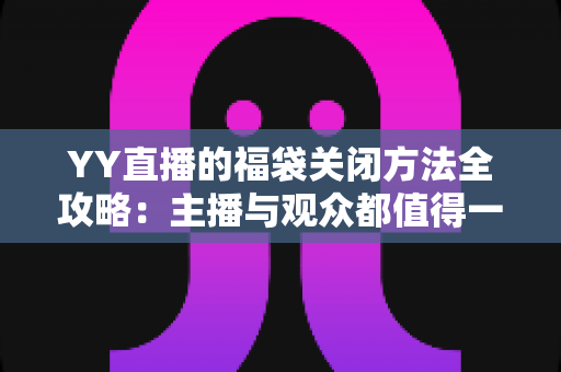 YY直播的福袋关闭方法全攻略:主播与观众都值得一读的详细操作指南 YY直播的福袋关闭方法全攻略:主播与观众都值得一读的详细操作指南