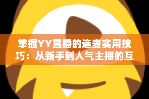 掌握YY直播的连麦实用技巧：从新手到人气主播的互动进阶全攻略