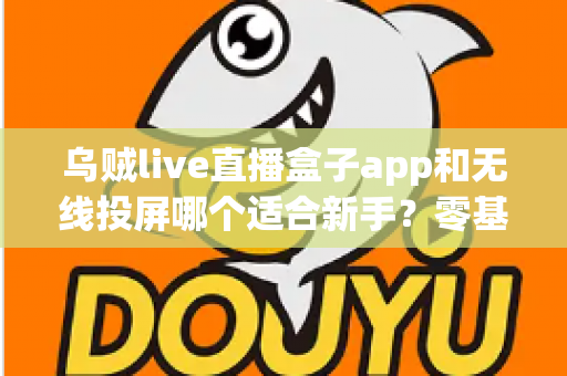乌贼live直播盒子app和无线投屏哪个适合新手?零基础快速上手的直播与大屏工具选型全指南 乌贼live直播盒子app和无线投屏哪个适合新手?零基础快速上手的直播与大屏工具选型全指南
