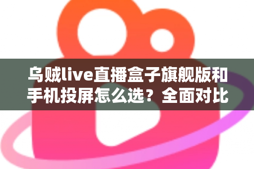 乌贼live直播盒子旗舰版和手机投屏怎么选？全面对比助你找到最适合的直播方案
