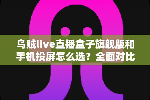 乌贼live直播盒子旗舰版和手机投屏怎么选？全面对比助你找到最适合的直播方案