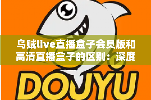 乌贼live直播盒子会员版和高清直播盒子的区别:深度解析两大直播方案,帮你看懂再选不踩坑 乌贼live直播盒子会员版和高清直播盒子的区别:深度解析两大直播方案,帮你看懂再选不踩坑