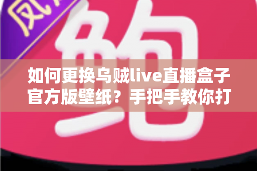 如何更换乌贼live直播盒子官方版壁纸？手把手教你打造专属个性化界面