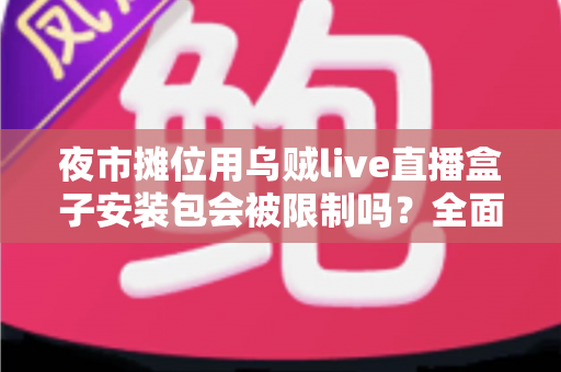 夜市摊位用乌贼live直播盒子安装包会被限制吗？全面解析使用限制、合规要点与避坑指南