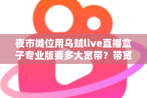 夜市摊位用乌贼live直播盒子专业版要多大宽带？带宽配置与直播优化全攻略