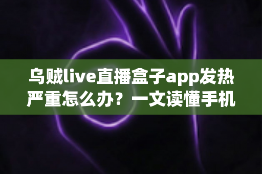 乌贼live直播盒子app发热严重怎么办?一文读懂手机发烫原因与高效降温实用技巧 乌贼live直播盒子app发热严重怎么办?一文读懂手机发烫原因与高效降温实用技巧