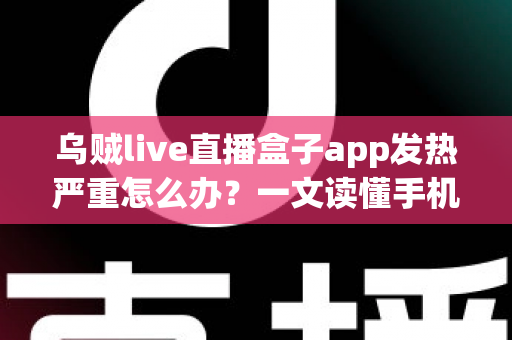 乌贼live直播盒子app发热严重怎么办？一文读懂手机发烫原因与高效降温实用技巧