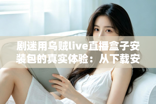 剧迷用乌贼live直播盒子安装包的真实体验:从下载安装到深夜追剧的全程实测分享 剧迷用乌贼live直播盒子安装包的真实体验:从下载安装到深夜追剧的全程实测分享