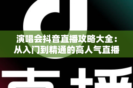 演唱会抖音直播攻略大全：从入门到精通的高人气直播间打造指南