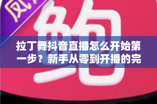 拉丁舞抖音直播怎么开始第一步?新手从零到开播的完整实战指南 拉丁舞抖音直播怎么开始第一步?新手从零到开播的完整实战指南