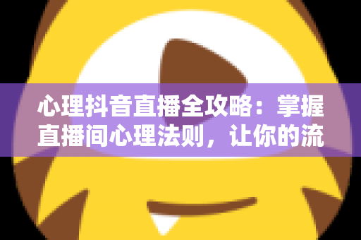 心理抖音直播全攻略:掌握直播间心理法则,让你的流量与人气双丰收 心理抖音直播全攻略:掌握直播间心理法则,让你的流量与人气双丰收