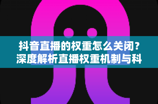 抖音直播的权重怎么关闭?深度解析直播权重机制与科学管理方法 抖音直播的权重怎么关闭?深度解析直播权重机制与科学管理方法