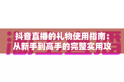 抖音直播的礼物使用指南：从新手到高手的完整实用攻略