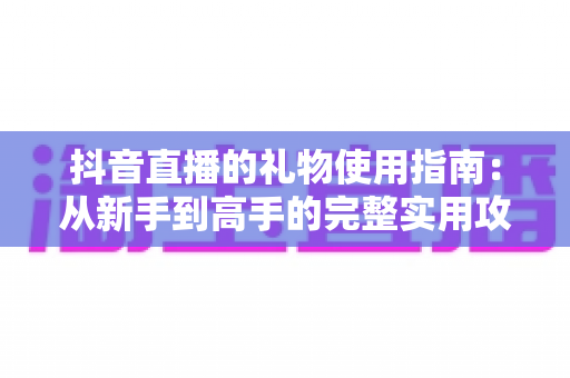 抖音直播的礼物使用指南：从新手到高手的完整实用攻略