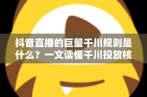 抖音直播的巨量千川规则是什么?一文读懂千川投放核心规则与实战技巧 抖音直播的巨量千川规则是什么?一文读懂千川投放核心规则与实战技巧