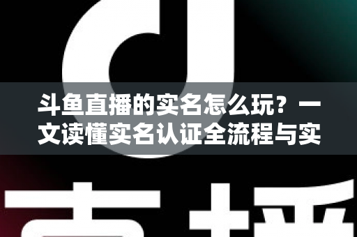 斗鱼直播的实名怎么玩?一文读懂实名认证全流程与实用技巧 斗鱼直播的实名怎么玩?一文读懂实名认证全流程与实用技巧