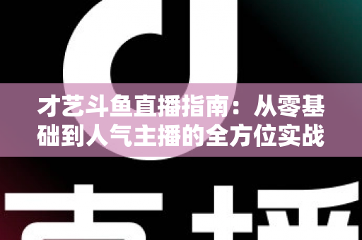 才艺斗鱼直播指南：从零基础到人气主播的全方位实战攻略