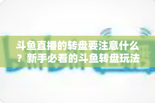 斗鱼直播的转盘要注意什么？新手必看的斗鱼转盘玩法规则与避坑全攻略