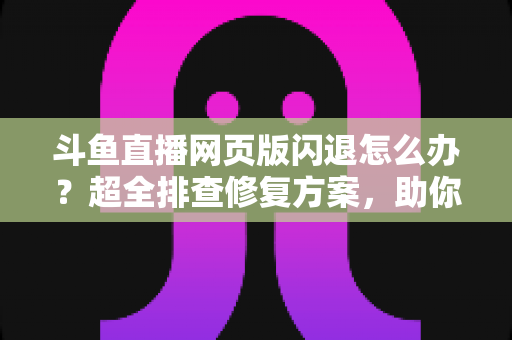 斗鱼直播网页版闪退怎么办?超全排查修复方案,助你畅享直播不掉线 斗鱼直播网页版闪退怎么办?超全排查修复方案,助你畅享直播不掉线