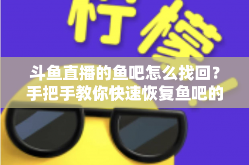 斗鱼直播的鱼吧怎么找回?手把手教你快速恢复鱼吧的完整实用攻略 斗鱼直播的鱼吧怎么找回?手把手教你快速恢复鱼吧的完整实用攻略