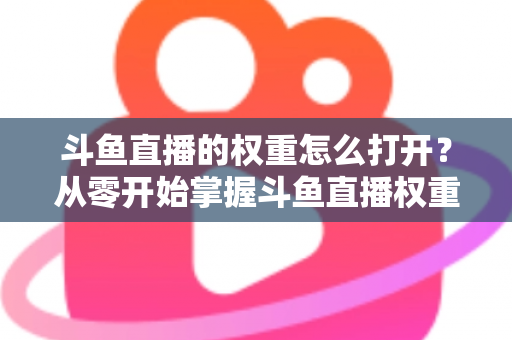 斗鱼直播的权重怎么打开？从零开始掌握斗鱼直播权重开启与流量提升的完整攻略