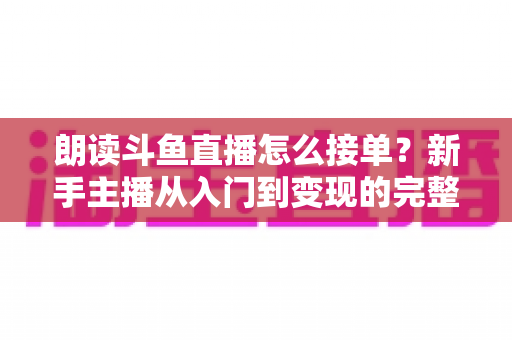朗读斗鱼直播怎么接单？新手主播从入门到变现的完整实战指南