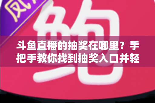 斗鱼直播的抽奖在哪里?手把手教你找到抽奖入口并轻松赢取福利的完整指南 斗鱼直播的抽奖在哪里?手把手教你找到抽奖入口并轻松赢取福利的完整指南
