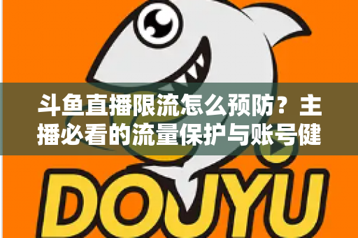 斗鱼直播限流怎么预防？主播必看的流量保护与账号健康运营全攻略