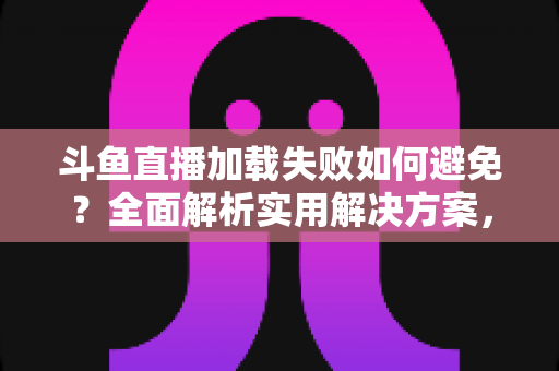 斗鱼直播加载失败如何避免?全面解析实用解决方案,让你的观赛体验畅通无阻 斗鱼直播加载失败如何避免?全面解析实用解决方案,让你的观赛体验畅通无阻
