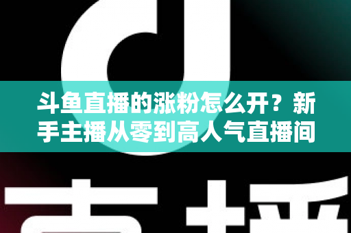 斗鱼直播的涨粉怎么开？新手主播从零到高人气直播间的实战涨粉全攻略