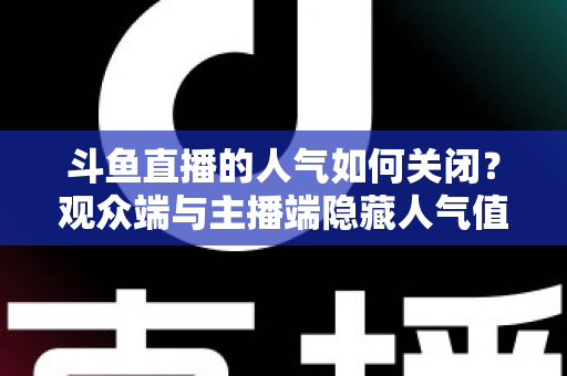 斗鱼直播的人气如何关闭？观众端与主播端隐藏人气值的完整教程