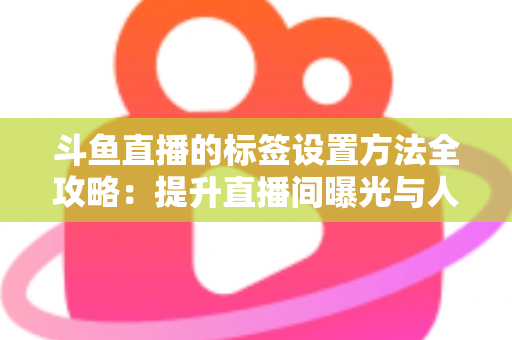 斗鱼直播的标签设置方法全攻略：提升直播间曝光与人气必备指南