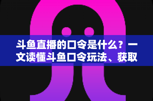 斗鱼直播的口令是什么?一文读懂斗鱼口令玩法、获取途径与使用技巧 斗鱼直播的口令是什么?一文读懂斗鱼口令玩法、获取途径与使用技巧