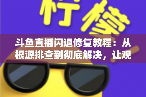 斗鱼直播闪退修复教程：从根源排查到彻底解决，让观看体验重回流畅稳定