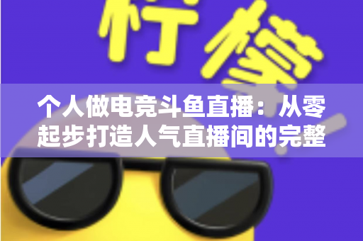 个人做电竞斗鱼直播：从零起步打造人气直播间的完整实战指南