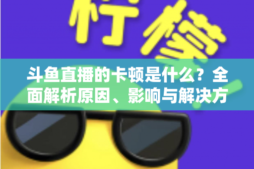 斗鱼直播的卡顿是什么?全面解析原因、影响与解决方法,让你畅享流畅直播体验 斗鱼直播的卡顿是什么?全面解析原因、影响与解决方法,让你畅享流畅直播体验