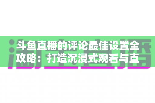 斗鱼直播的评论最佳设置全攻略:打造沉浸式观看与直播互动体验的实用指南 斗鱼直播的评论最佳设置全攻略:打造沉浸式观看与直播互动体验的实用指南