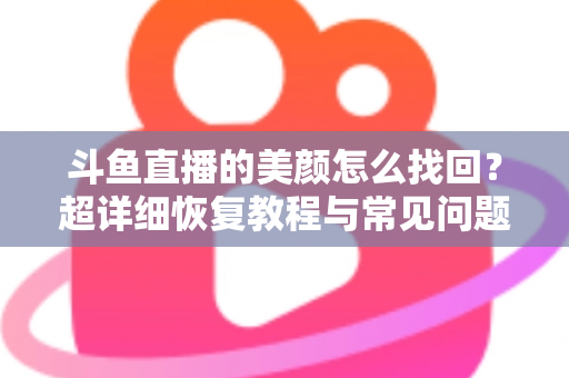 斗鱼直播的美颜怎么找回？超详细恢复教程与常见问题全解析