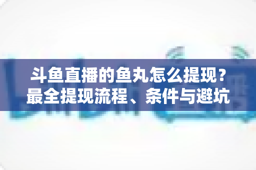 斗鱼直播的鱼丸怎么提现？最全提现流程、条件与避坑指南一览
