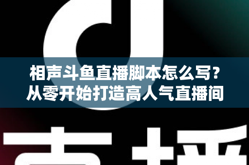 相声斗鱼直播脚本怎么写？从零开始打造高人气直播间的完整指南
