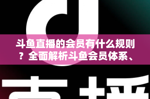 斗鱼直播的会员有什么规则？全面解析斗鱼会员体系、权益与使用规则
