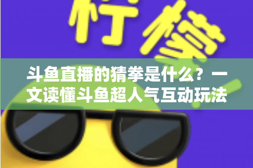 斗鱼直播的猜拳是什么？一文读懂斗鱼超人气互动玩法规则与参与全攻略