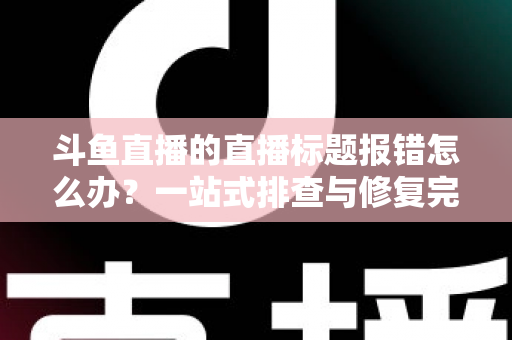 斗鱼直播的直播标题报错怎么办？一站式排查与修复完全指南
