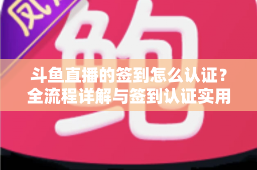 斗鱼直播的签到怎么认证？全流程详解与签到认证实用指南，助你轻松领取每日福利