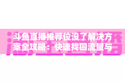 斗鱼直播推荐位没了解决方案全攻略:快速找回流量与曝光的实用指南 斗鱼直播推荐位没了解决方案全攻略:快速找回流量与曝光的实用指南