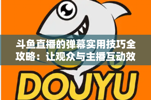 斗鱼直播的弹幕实用技巧全攻略：让观众与主播互动效率翻倍的进阶指南