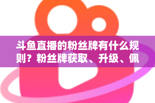 斗鱼直播的粉丝牌有什么规则？粉丝牌获取、升级、佩戴与权益全解析